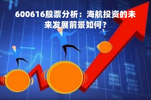 600616股票分析:海航投资的未来发展前景如何? 600616股票分析:海航投资的未来发展前景如何?