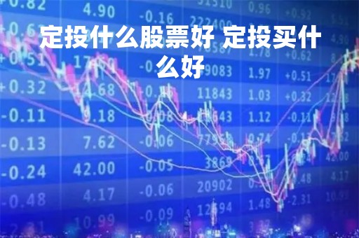定投什么股票好 定投买什么好 定投什么股票好 定投买什么好