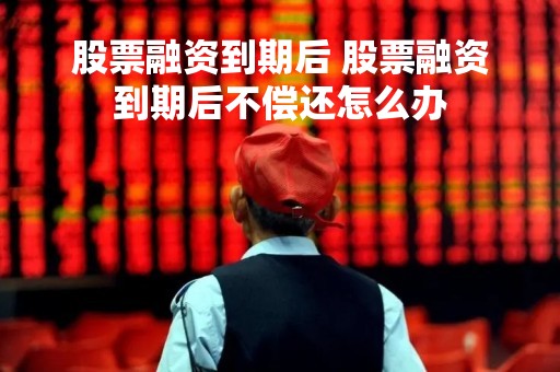 股票融资到期后 股票融资到期后不偿还怎么办 股票融资到期后 股票融资到期后不偿还怎么办