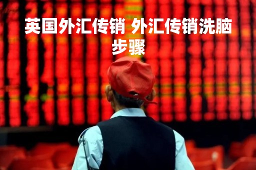 英国外汇传销 外汇传销洗脑步骤
