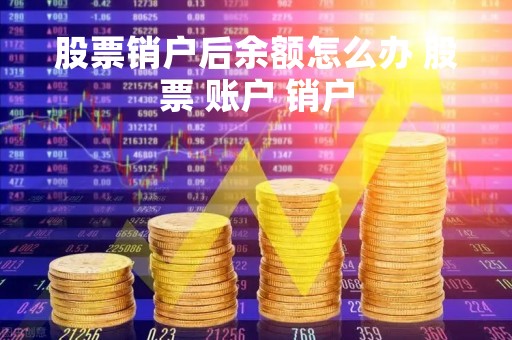 股票销户后余额怎么办 股票 账户 销户