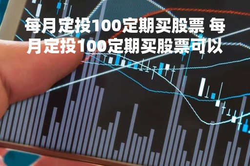 每月定投100定期买股票 每月定投100定期买股票可以吗