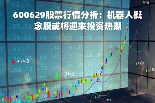 600629股票行情分析：机器人概念股或将迎来投资热潮