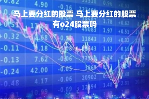 马上要分红的股票 马上要分红的股票有o24股票吗 马上要分红的股票 马上要分红的股票有o24股票吗