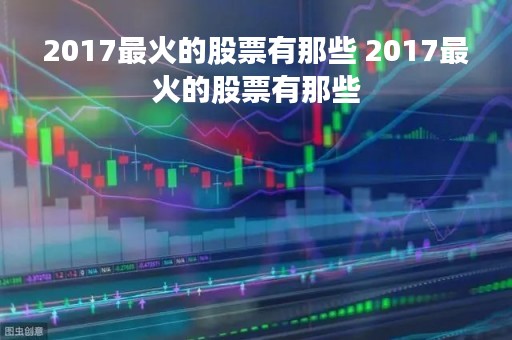 2017最火的股票有那些 2017最火的股票有那些 2017最火的股票有那些 2017最火的股票有那些