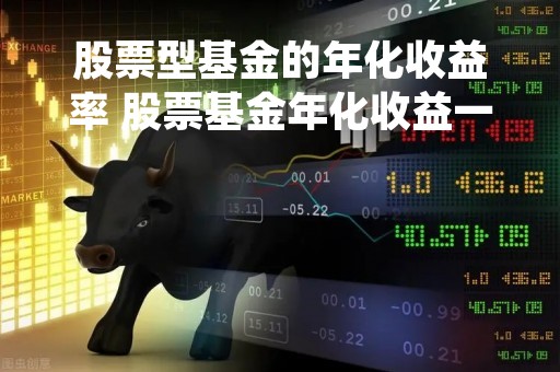 股票型基金的年化收益率 股票基金年化收益一般能达到多少 股票型基金的年化收益率 股票基金年化收益一般能达到多少