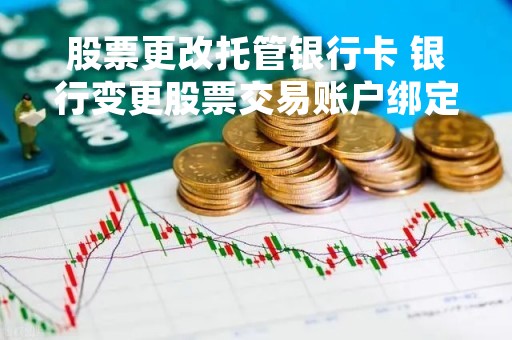 股票更改托管银行卡 银行变更股票交易账户绑定银行卡 股票更改托管银行卡 银行变更股票交易账户绑定银行卡