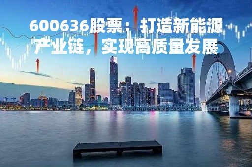 600636股票：打造新能源产业链，实现高质量发展
