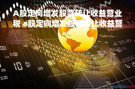 A股定向增发股票转让收益营业税 a股定向增发股票转让收益营业税怎么算 A股定向增发股票转让收益营业税 a股定向增发股票转让收益营业税怎么算