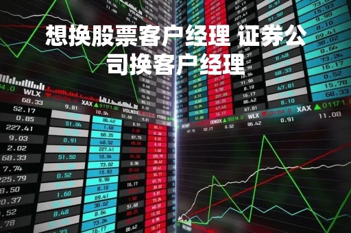 想换股票客户经理 证券公司换客户经理