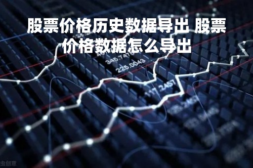 股票价格历史数据导出 股票价格数据怎么导出 股票价格历史数据导出 股票价格数据怎么导出
