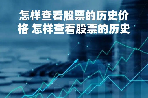 怎样查看股票的历史价格 怎样查看股票的历史价格表 怎样查看股票的历史价格 怎样查看股票的历史价格表