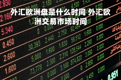 外汇欧洲盘是什么时间 外汇欧洲交易市场时间