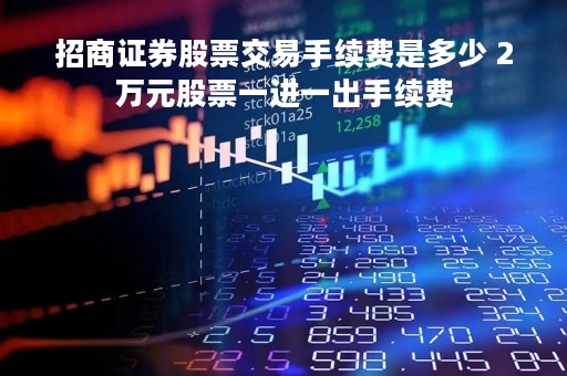 招商证券股票交易手续费是多少 2万元股票一进一出手续费