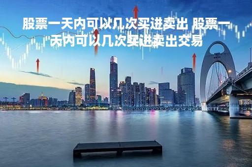 股票一天内可以几次买进卖出 股票一天内可以几次买进卖出交易