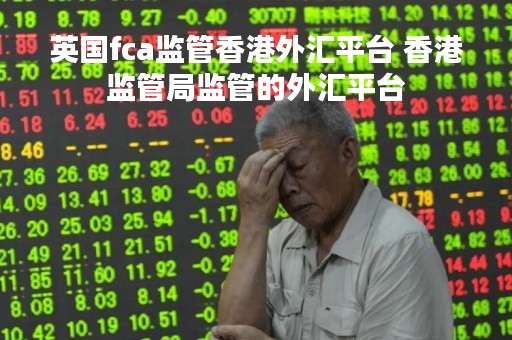 英国fca监管香港外汇平台 香港监管局监管的外汇平台