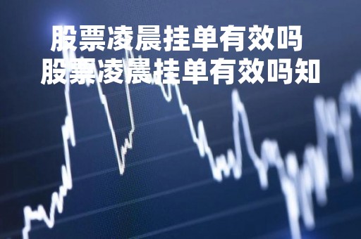 股票凌晨挂单有效吗 股票凌晨挂单有效吗知乎 股票凌晨挂单有效吗 股票凌晨挂单有效吗知乎