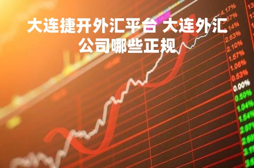 大连捷开外汇平台 大连外汇公司哪些正规