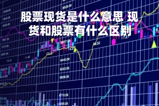 股票现货是什么意思 现货和股票有什么区别