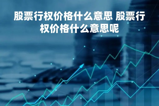 股票行权价格什么意思 股票行权价格什么意思呢