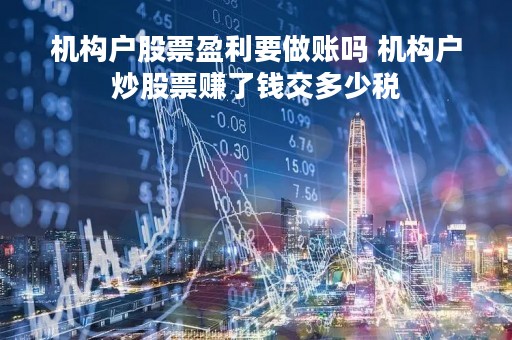 机构户股票盈利要做账吗 机构户炒股票赚了钱交多少税 机构户股票盈利要做账吗 机构户炒股票赚了钱交多少税