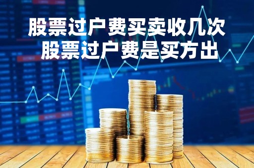 股票过户费买卖收几次 股票过户费是买方出还是卖方出