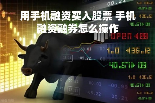 用手机融资买入股票 手机融资融券怎么操作
