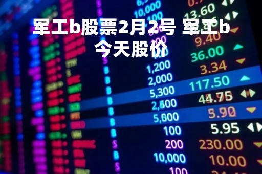 军工b股票2月2号 军工b今天股价