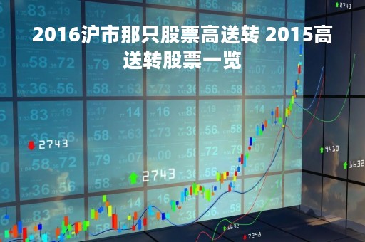 2016沪市那只股票高送转 2015高送转股票一览 2016沪市那只股票高送转 2015高送转股票一览