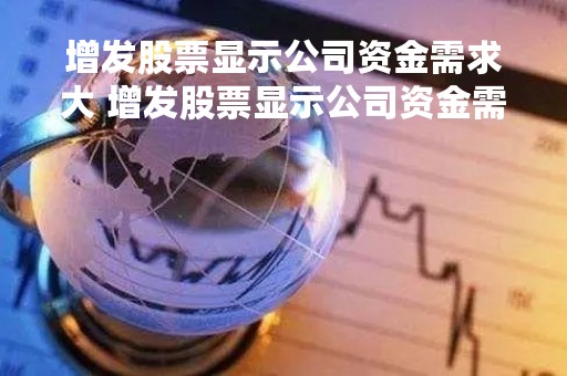 增发股票显示公司资金需求大 增发股票显示公司资金需求大怎么回事