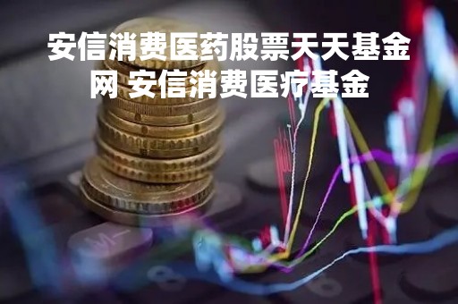 安信消费医药股票天天基金网 安信消费医疗基金