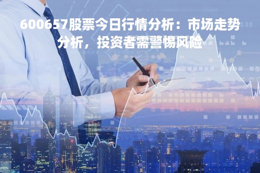 600657股票今日行情分析：市场走势分析，投资者需警惕风险