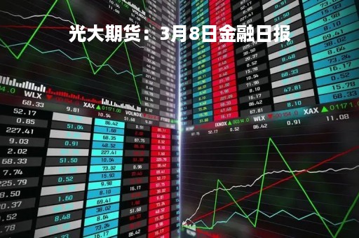 光大期货：3月8日金融日报
