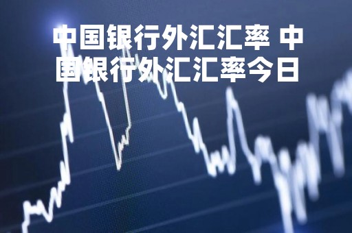 中国银行外汇汇率 中国银行外汇汇率今日