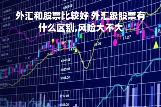外汇和股票比较好 外汇跟股票有什么区别,风险大不大