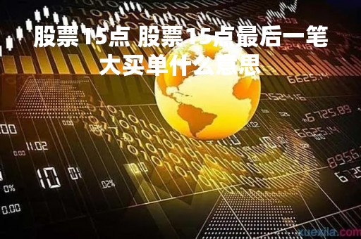 股票15点 股票15点最后一笔大买单什么意思 股票15点 股票15点最后一笔大买单什么意思