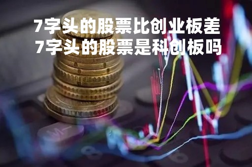 7字头的股票比创业板差 7字头的股票是科创板吗