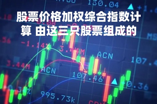 股票价格加权综合指数计算 由这三只股票组成的价格加权指数?