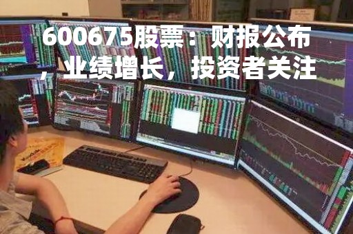 600675股票:财报公布,业绩增长,投资者关注 600675股票:财报公布,业绩增长,投资者关注
