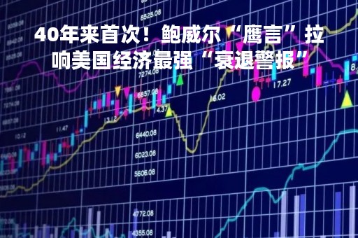 40年来首次！鲍威尔“鹰言”拉响美国经济最强“衰退警报”