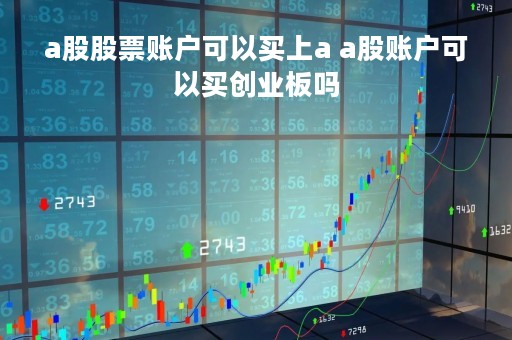 a股股票账户可以买上a a股账户可以买创业板吗