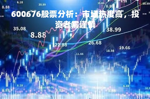 600676股票分析:市场热度高,投资者需谨慎 600676股票分析:市场热度高,投资者需谨慎
