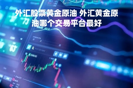 外汇股票黄金原油 外汇黄金原油哪个交易平台最好
