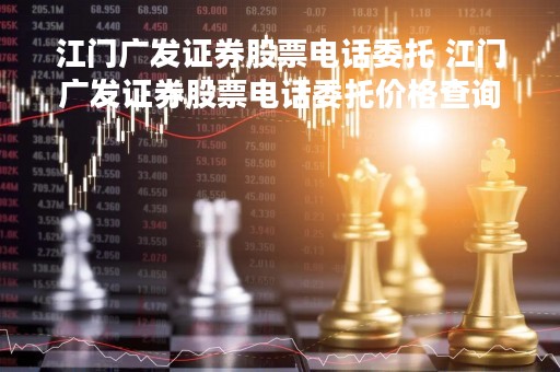 江门广发证券股票电话委托 江门广发证券股票电话委托价格查询 江门广发证券股票电话委托 江门广发证券股票电话委托价格查询