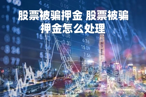 股票被骗押金 股票被骗押金怎么处理