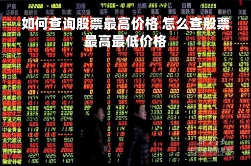 如何查询股票最高价格 怎么查股票最高最低价格 如何查询股票最高价格 怎么查股票最高最低价格