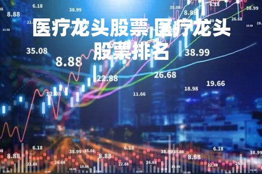 医疗龙头股票 医疗龙头股票排名