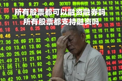 所有股票都可以融资融券吗 所有股票都支持融资吗