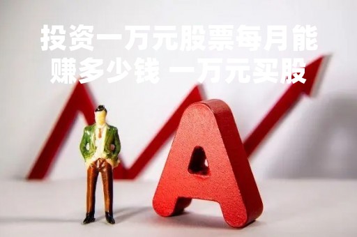 投资一万元股票每月能赚多少钱 一万元买股票能赚多少 投资一万元股票每月能赚多少钱 一万元买股票能赚多少