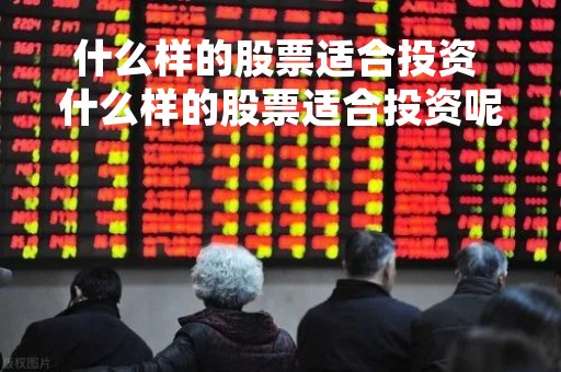 什么样的股票适合投资 什么样的股票适合投资呢